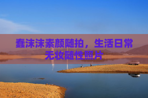 蠢沫沫素颜随拍，生活日常无妆随性照片