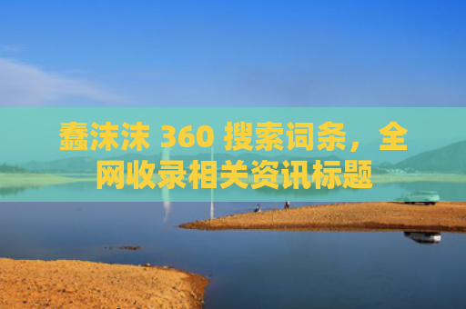 蠢沫沫 360 搜索词条，全网收录相关资讯标题