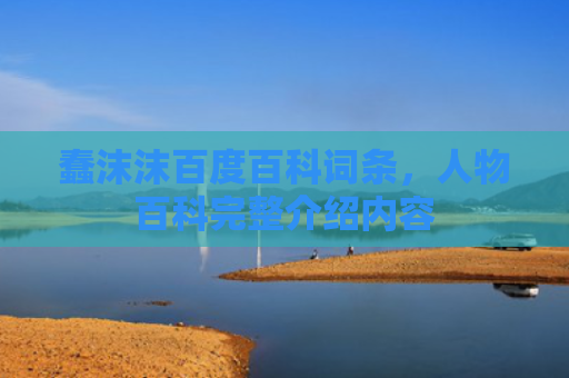 蠢沫沫百度百科词条，人物百科完整介绍内容