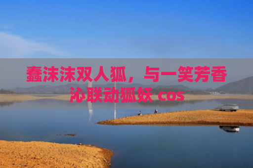 蠢沫沫双人狐，与一笑芳香沁联动狐妖 cos