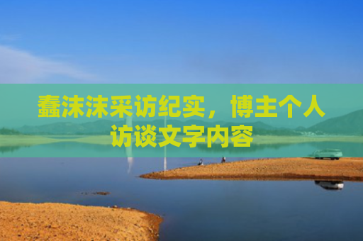 蠢沫沫采访纪实，博主个人访谈文字内容