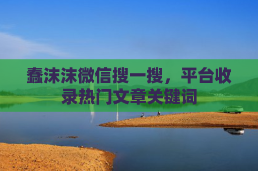 蠢沫沫微信搜一搜，平台收录热门文章关键词